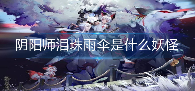 阴阳师泪珠雨伞是什么妖怪-泪珠雨伞妖怪介绍