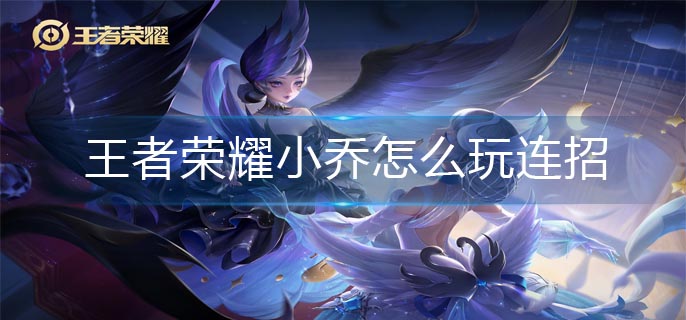 王者荣耀小乔怎么玩连招-小乔连招推荐
